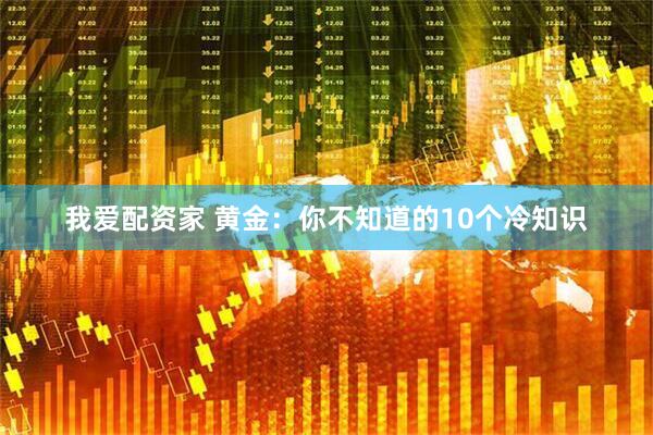 我爱配资家 黄金：你不知道的10个冷知识
