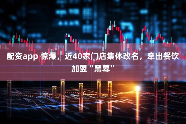 配资app 惊爆，近40家门店集体改名，牵出餐饮加盟“黑幕”