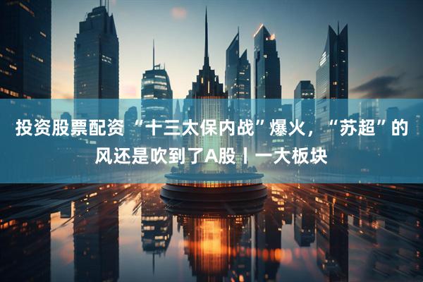 投资股票配资 “十三太保内战”爆火，“苏超”的风还是吹到了A股丨一大板块