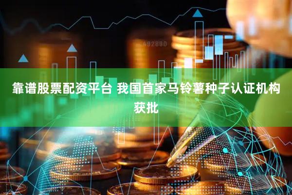 靠谱股票配资平台 我国首家马铃薯种子认证机构获批