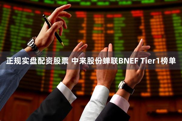 正规实盘配资股票 中来股份蝉联BNEF Tier1榜单