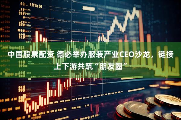 中国股票配资 德必举办服装产业CEO沙龙，链接上下游共筑“朋友圈”