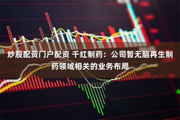 炒股配资门户配资 千红制药：公司暂无脑再生制药领域相关的业务布局