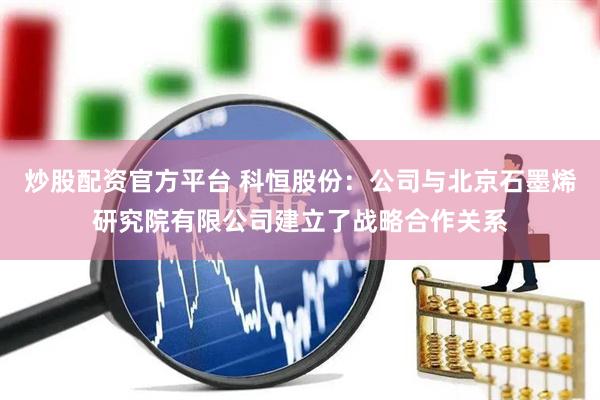 炒股配资官方平台 科恒股份：公司与北京石墨烯研究院有限公司建立了战略合作关系