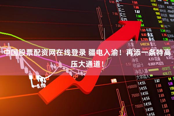 中国股票配资网在线登录 疆电入渝！再添一条特高压大通道！