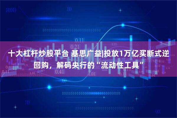 十大杠杆炒股平台 基思广益|投放1万亿买断式逆回购，解码央行的“流动性工具”