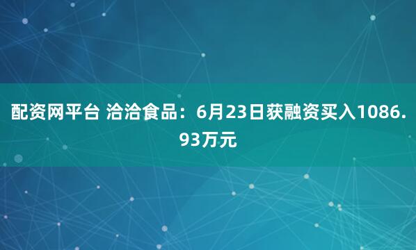 配资网平台 洽洽食品：6月23日获融资买入1086.93万元