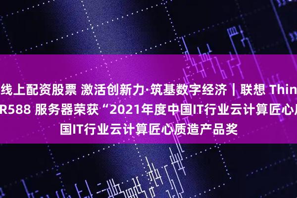 线上配资股票 激活创新力·筑基数字经济｜联想 ThinkServer SR588 服务器荣获“2021年度中国IT行业云计算匠心质造产品奖