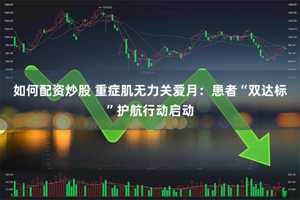 如何配资炒股 重症肌无力关爱月：患者“双达标”护航行动启动