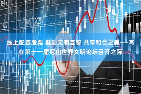 线上配资股票 推动文明互鉴 共享和合之美——写在第十一届尼山世界文明论坛召开之际