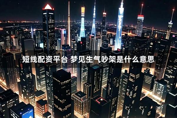 短线配资平台 梦见生气吵架是什么意思