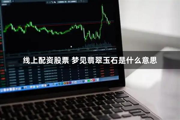 线上配资股票 梦见翡翠玉石是什么意思