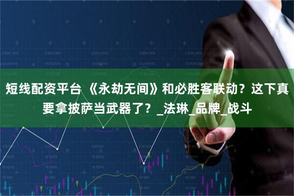 短线配资平台 《永劫无间》和必胜客联动？这下真要拿披萨当武器了？_法琳_品牌_战斗