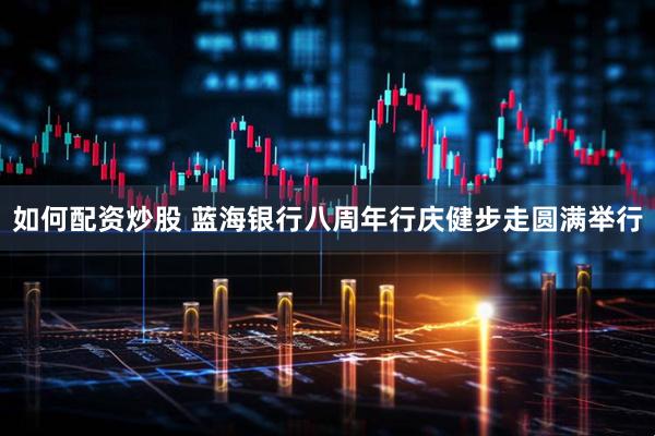 如何配资炒股 蓝海银行八周年行庆健步走圆满举行