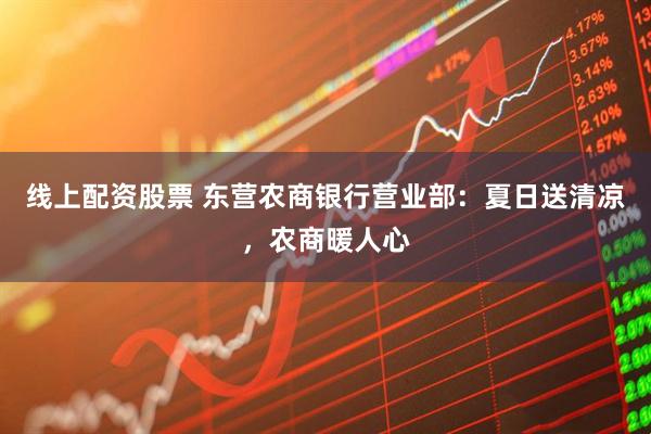 线上配资股票 东营农商银行营业部：夏日送清凉，农商暖人心