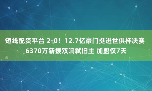 短线配资平台 2-0！12.7亿豪门挺进世俱杯决赛 6370万新援双响弑旧主 加盟仅7天