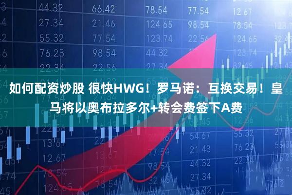 如何配资炒股 很快HWG！罗马诺：互换交易！皇马将以奥布拉多尔+转会费签下A费