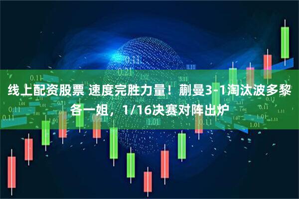 线上配资股票 速度完胜力量！蒯曼3-1淘汰波多黎各一姐，1/16决赛对阵出炉