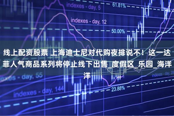 线上配资股票 上海迪士尼对代购夜排说不！这一达菲人气商品系列将停止线下出售_度假区_乐园_海洋
