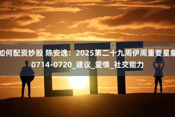 如何配资炒股 陈安逸：2025第二十九周伊周重要星象0714-0720_建议_爱情_社交能力