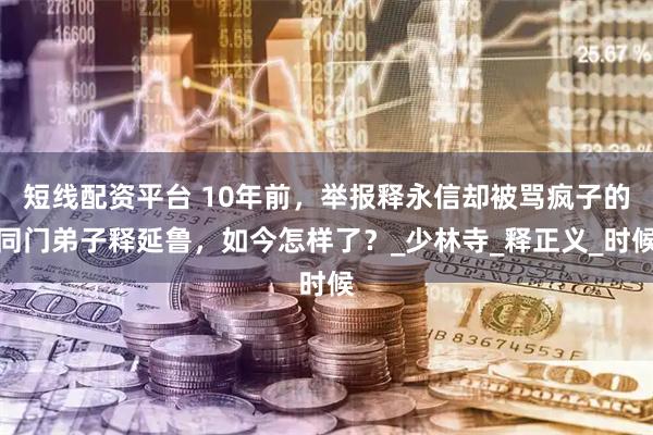 短线配资平台 10年前，举报释永信却被骂疯子的同门弟子释延鲁，如今怎样了？_少林寺_释正义_时候