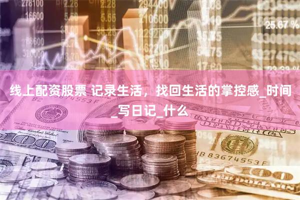 线上配资股票 记录生活，找回生活的掌控感_时间_写日记_什么