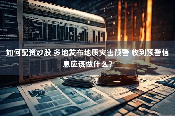 如何配资炒股 多地发布地质灾害预警 收到预警信息应该做什么?
