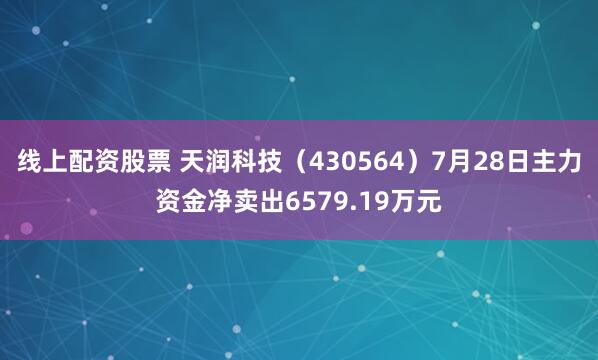 线上配资股票 天润科技(430564)7月28日主力资金净卖出6579.19万元