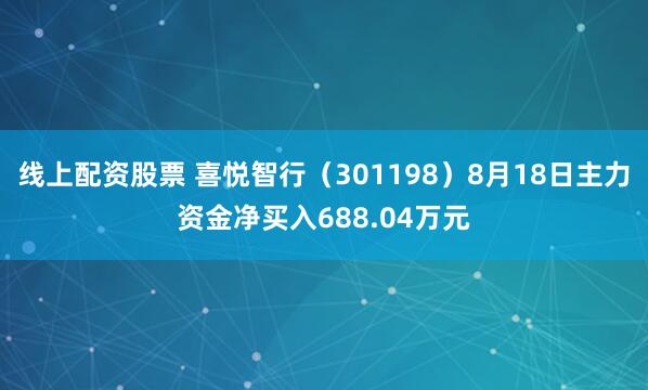 线上配资股票 喜悦智行(301198)8月18日主力资金净买入688.04万元