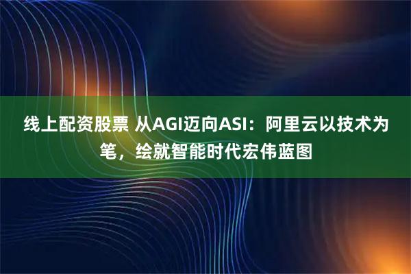 线上配资股票 从AGI迈向ASI:阿里云以技术为笔,绘就智能时代宏伟蓝图