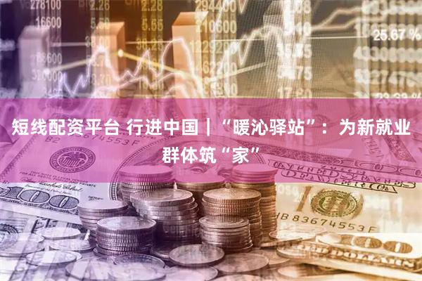 短线配资平台 行进中国|“暖沁驿站”:为新就业群体筑“家”