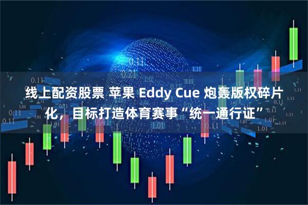线上配资股票 苹果 Eddy Cue 炮轰版权碎片化，目标打造体育赛事“统一通行证”