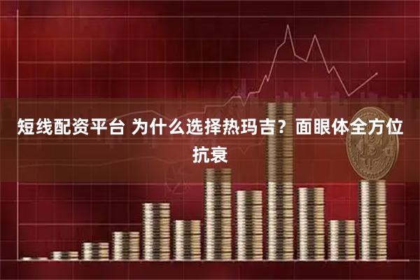 短线配资平台 为什么选择热玛吉?面眼体全方位抗衰