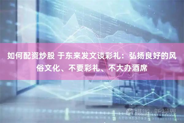 如何配资炒股 于东来发文谈彩礼:弘扬良好的风俗文化、不要彩礼、不大办酒席