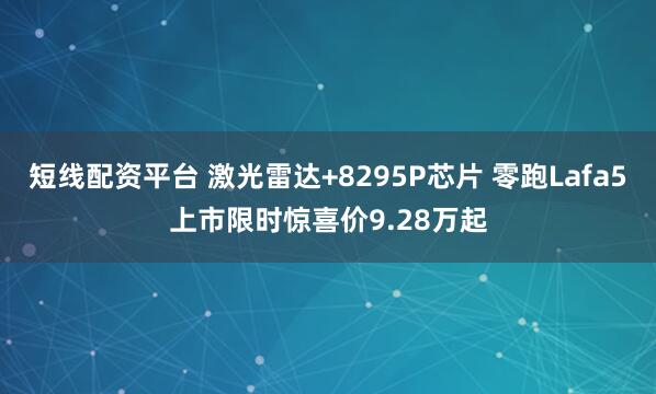 短线配资平台 激光雷达+8295P芯片 零跑Lafa5上市限时惊喜价9.28万起