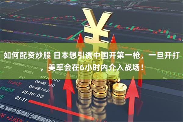 如何配资炒股 日本想引诱中国开第一枪，一旦开打，美军会在6小时内介入战场！