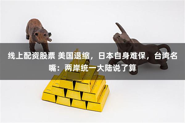 线上配资股票 美国退缩,日本自身难保,台湾名嘴:两岸统一大陆说了算
