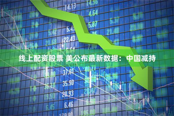 线上配资股票 美公布最新数据:中国减持