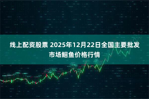 线上配资股票 2025年12月22日全国主要批发市场鮰鱼价格行情