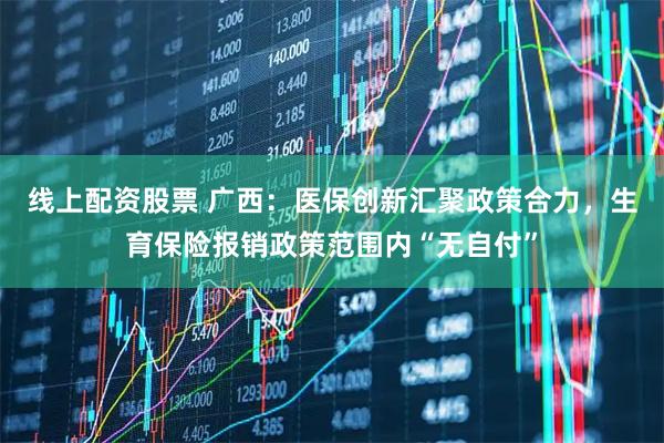 线上配资股票 广西:医保创新汇聚政策合力,生育保险报销政策范围内“无自付”
