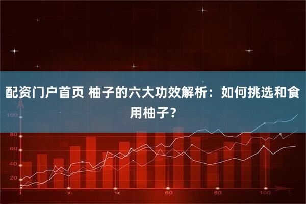 配资门户首页 柚子的六大功效解析：如何挑选和食用柚子？