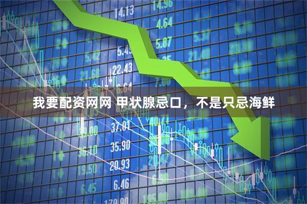 我要配资网网 甲状腺忌口，不是只忌海鲜