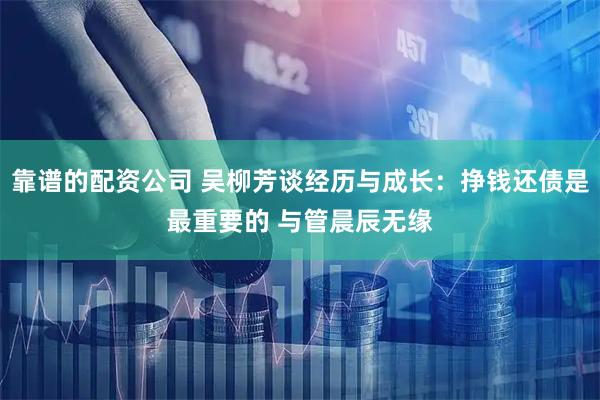 靠谱的配资公司 吴柳芳谈经历与成长：挣钱还债是最重要的 与管晨辰无缘