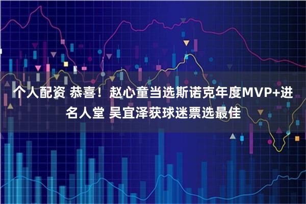 个人配资 恭喜！赵心童当选斯诺克年度MVP+进名人堂 吴宜泽获球迷票选最佳