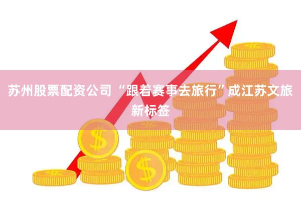 苏州股票配资公司 “跟着赛事去旅行”成江苏文旅新标签