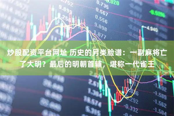 炒股配资平台网址 历史的另类脸谱：一副麻将亡了大明？最后的明朝首辅，堪称一代雀王