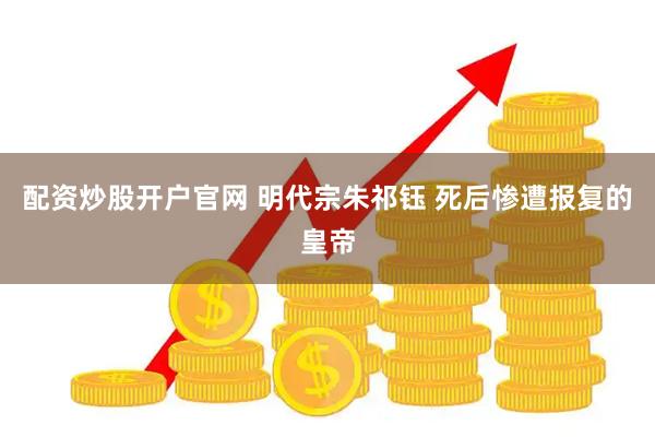 配资炒股开户官网 明代宗朱祁钰 死后惨遭报复的皇帝