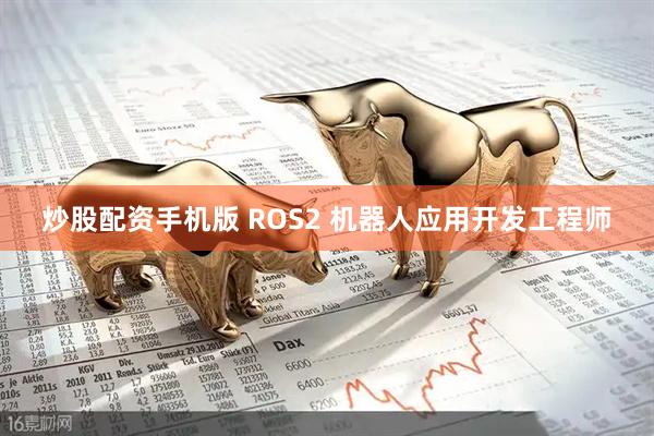 炒股配资手机版 ROS2 机器人应用开发工程师