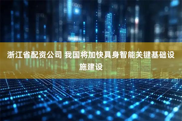 浙江省配资公司 我国将加快具身智能关键基础设施建设