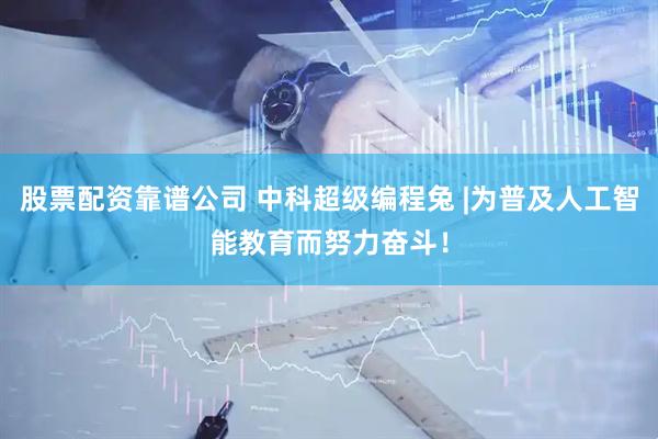 股票配资靠谱公司 中科超级编程兔 |为普及人工智能教育而努力奋斗！